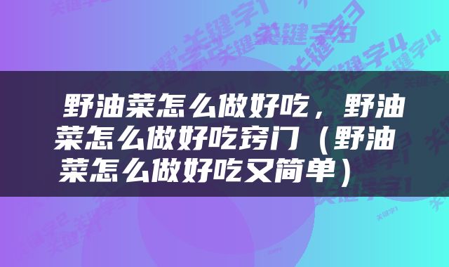  野油菜怎么做好吃，野油菜怎么做好吃窍门（野油菜怎么做好吃又简单） 