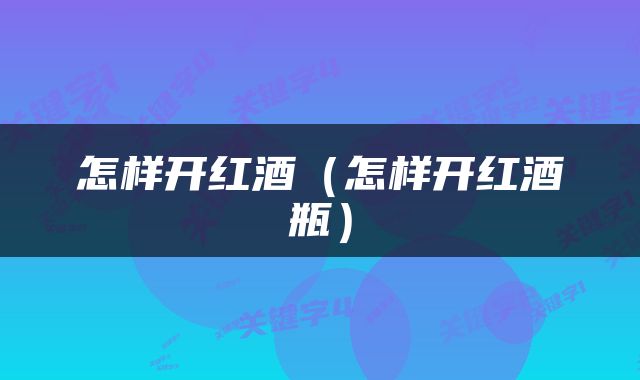 怎样开红酒（怎样开红酒瓶）