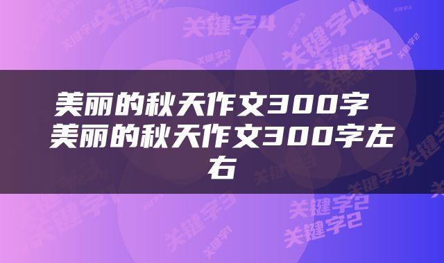 美丽的秋天作文300字 美丽的秋天作文300字左右