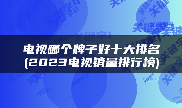 电视哪个牌子好十大排名(2023电视销量排行榜)
