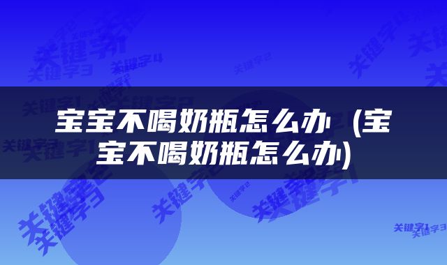 宝宝不喝奶瓶怎么办 (宝宝不喝奶瓶怎么办)