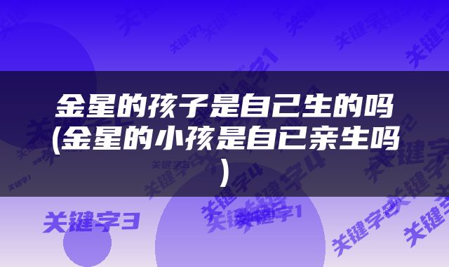 金星的孩子是自己生的吗(金星的小孩是自已亲生吗)