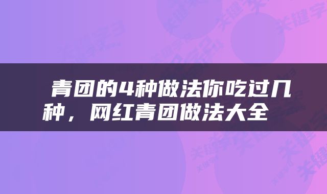  青团的4种做法你吃过几种，网红青团做法大全 