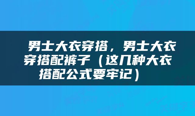  男士大衣穿搭，男士大衣穿搭配裤子（这几种大衣搭配公式要牢记） 