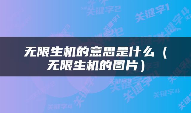 无限生机的意思是什么（无限生机的图片）