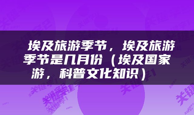  埃及旅游季节，埃及旅游季节是几月份（埃及国家游，科普文化知识） 