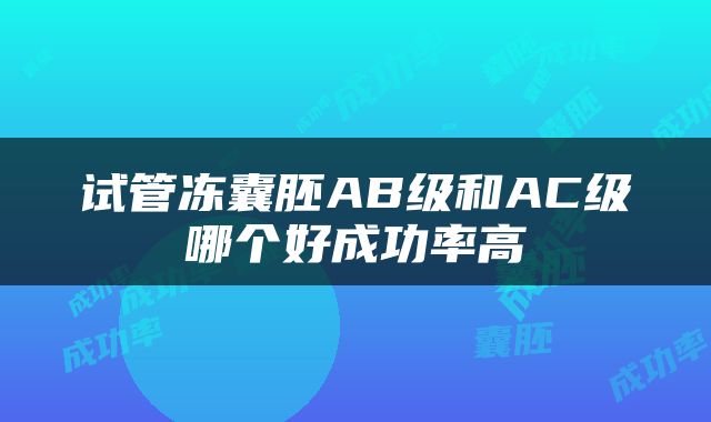 试管冻囊胚AB级和AC级哪个好成功率高