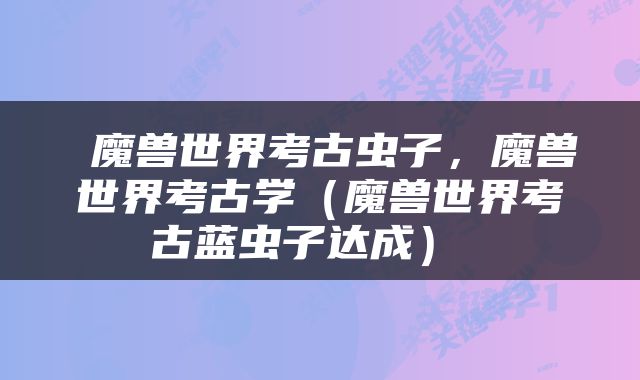  魔兽世界考古虫子，魔兽世界考古学（魔兽世界考古蓝虫子达成） 