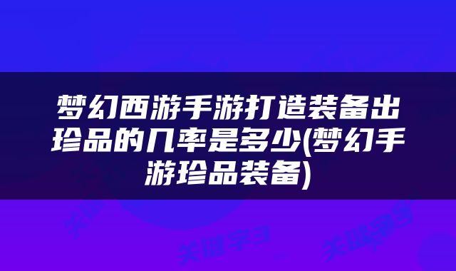 梦幻西游手游打造装备出珍品的几率是多少(梦幻手游珍品装备)