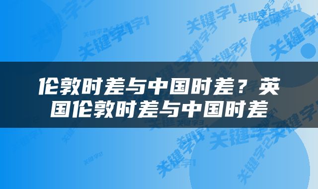 伦敦时差与中国时差？英国伦敦时差与中国时差