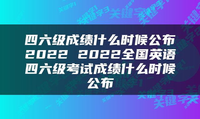 四六级成绩什么时候公布2022 2022全国英语四六级考试成绩什么时候公布