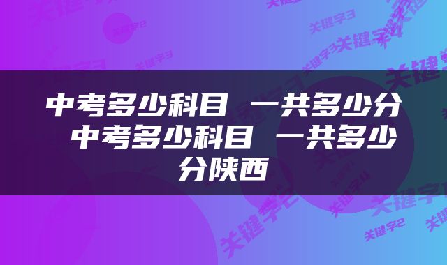 中考多少科目 一共多少分 中考多少科目 一共多少分陕西