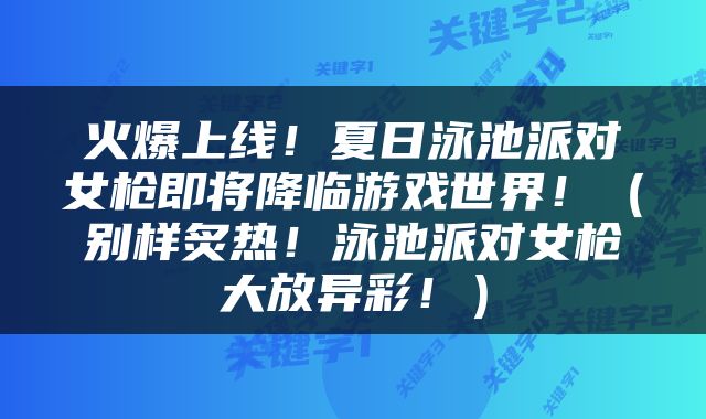 火爆上线！夏日泳池派对女枪即将降临游戏世界！（别样炙热！泳池派对女枪大放异彩！）