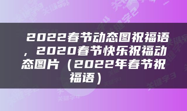  2022春节动态图祝福语，2020春节快乐祝福动态图片（2022年春节祝福语） 