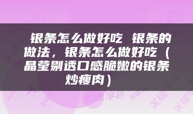  银条怎么做好吃 银条的做法，银条怎么做好吃（晶莹剔透口感脆嫩的银条炒瘦肉） 