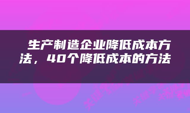  生产制造企业降低成本方法，40个降低成本的方法 