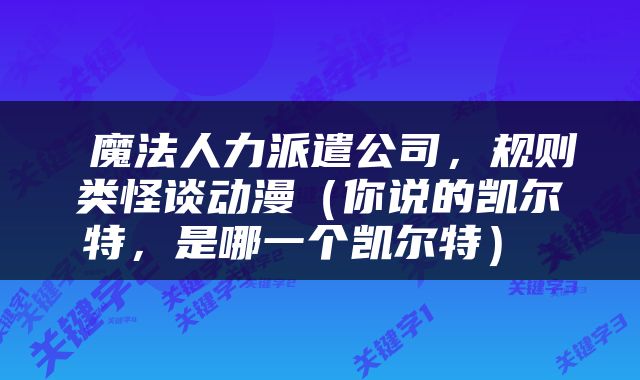  魔法人力派遣公司，规则类怪谈动漫（你说的凯尔特，是哪一个凯尔特） 