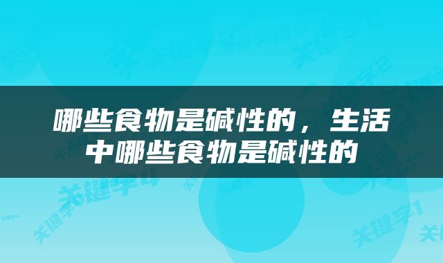 哪些食物是碱性的，生活中哪些食物是碱性的