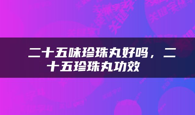  二十五味珍珠丸好吗，二十五珍珠丸功效 