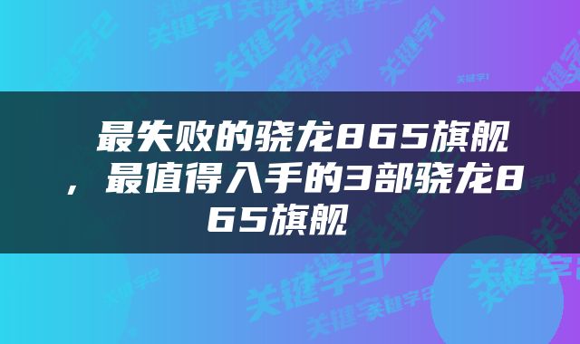  最失败的骁龙865旗舰，最值得入手的3部骁龙865旗舰 