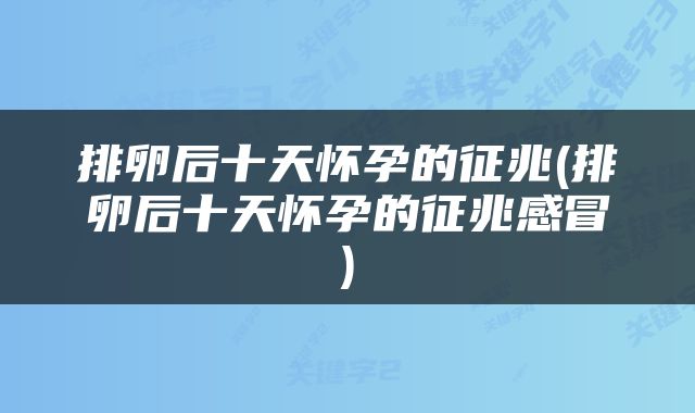 排卵后十天怀孕的征兆(排卵后十天怀孕的征兆感冒)