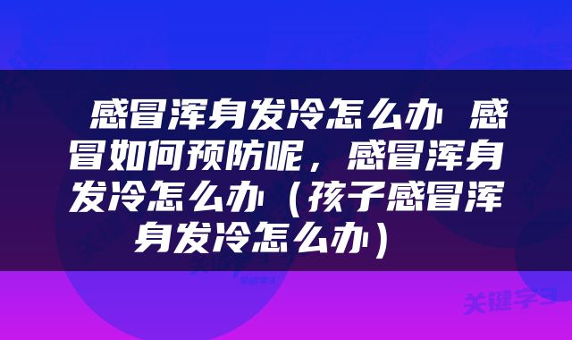  感冒浑身发冷怎么办 感冒如何预防呢，感冒浑身发冷怎么办（孩子感冒浑身发冷怎么办） 
