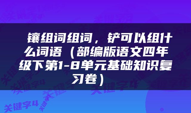  镶组词组词，铲可以组什么词语（部编版语文四年级下第1-8单元基础知识复习卷） 
