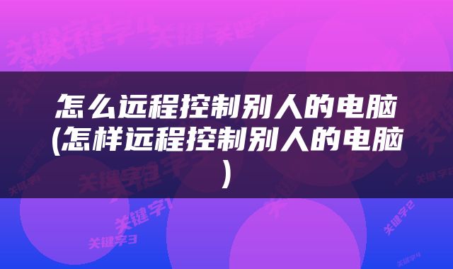 怎么远程控制别人的电脑(怎样远程控制别人的电脑)
