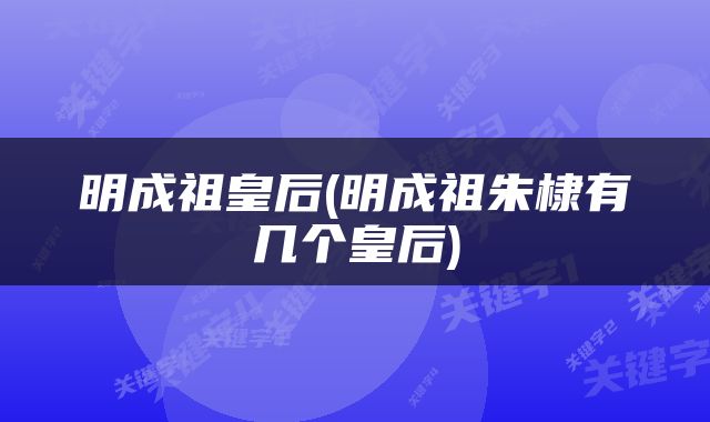 明成祖皇后(明成祖朱棣有几个皇后)