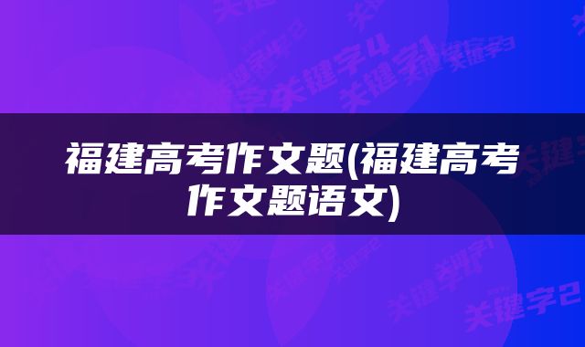 福建高考作文题(福建高考作文题语文)