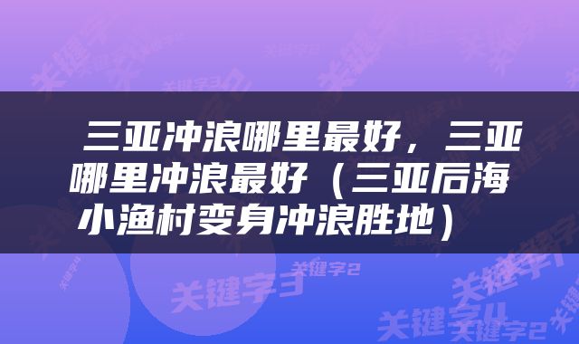  三亚冲浪哪里最好，三亚哪里冲浪最好（三亚后海小渔村变身冲浪胜地） 