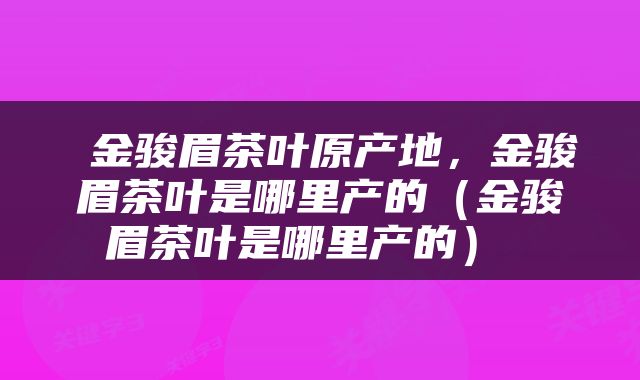 金骏眉茶叶原产地，金骏眉茶叶是哪里产的（金骏眉茶叶是哪里产的） 