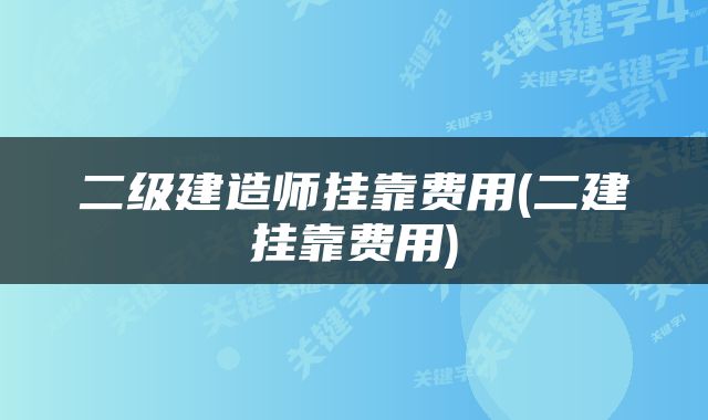 二级建造师挂靠费用(二建挂靠费用)