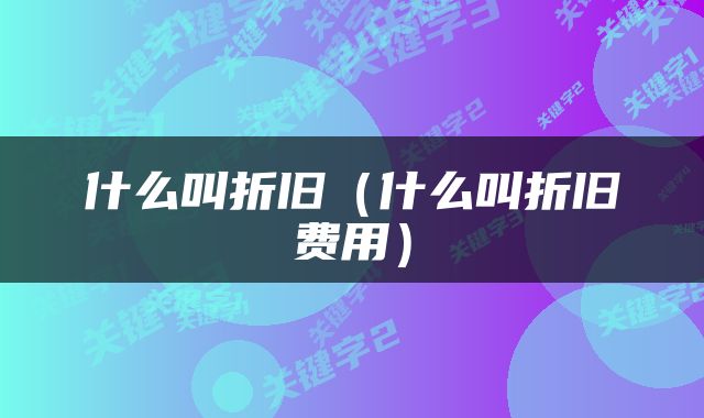 什么叫折旧（什么叫折旧费用）
