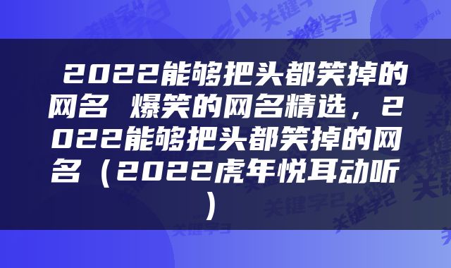  2022能够把头都笑掉的网名 爆笑的网名精选，2022能够把头都笑掉的网名（2022虎年悦耳动听） 