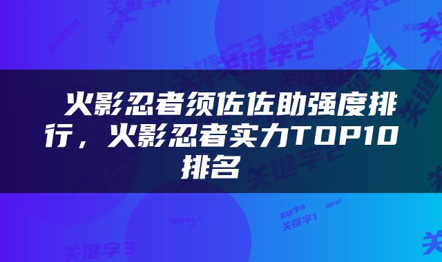  火影忍者须佐佐助强度排行，火影忍者实力TOP10排名 