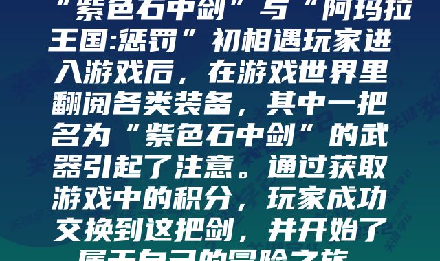 “紫色石中剑”与“阿玛拉王国:惩罚”初相遇玩家进入游戏后，在游戏世界里翻阅各类装备，其中一把名为“紫色石中剑”的武器引起了注意。通过获取游戏中的积分，玩家成功交换到这把剑，并开始了属于自己的冒险之旅。