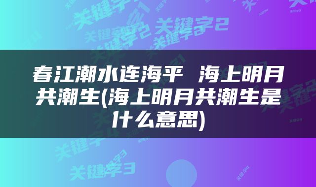 春江潮水连海平 海上明月共潮生(海上明月共潮生是什么意思)