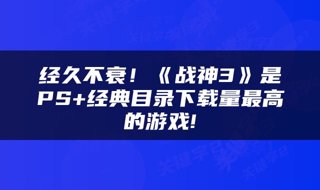 经久不衰！《战神3》是PS+经典目录下载量最高的游戏!