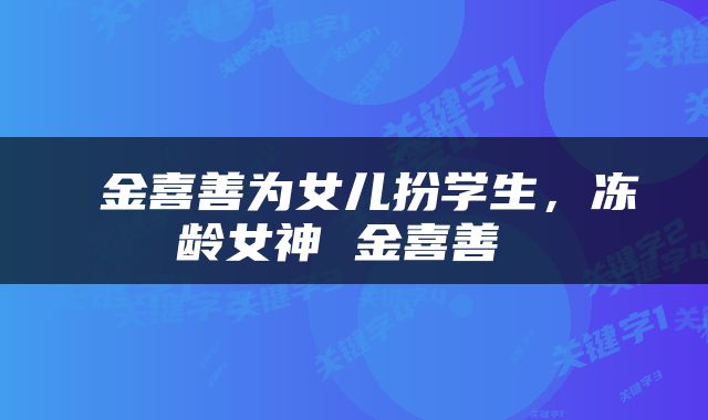  金喜善为女儿扮学生，冻龄女神 金喜善 