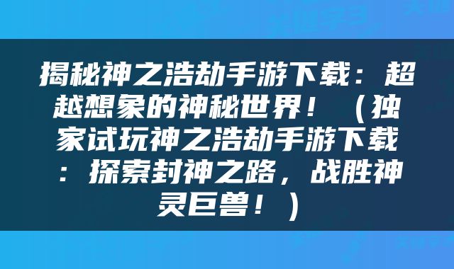 揭秘神之浩劫手游下载：超越想象的神秘世界！（独家试玩神之浩劫手游下载：探索封神之路，战胜神灵巨兽！）