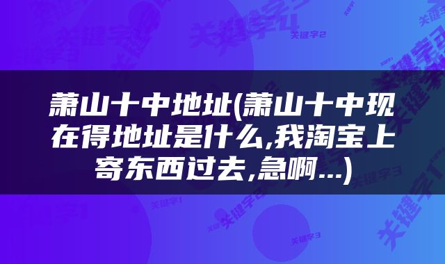 萧山十中地址(萧山十中现在得地址是什么,我淘宝上寄东西过去,急啊...)
