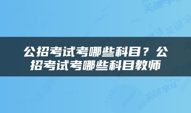 公招考试考哪些科目？公招考试考哪些科目教师