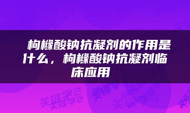  枸橼酸钠抗凝剂的作用是什么，枸橼酸钠抗凝剂临床应用 