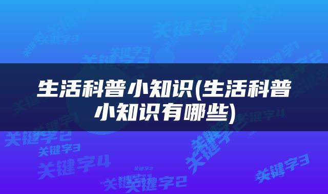 生活科普小知识(生活科普小知识有哪些)
