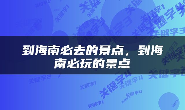 到海南必去的景点，到海南必玩的景点