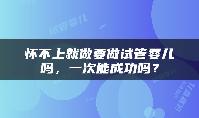 怀不上就做要做试管婴儿吗，一次能成功吗？