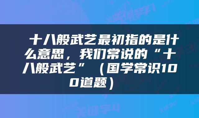  十八般武艺最初指的是什么意思，我们常说的“十八般武艺”（国学常识100道题） 