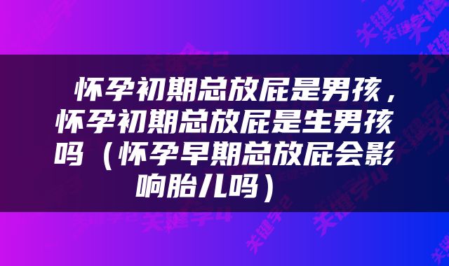  怀孕初期总放屁是男孩，怀孕初期总放屁是生男孩吗（怀孕早期总放屁会影响胎儿吗） 