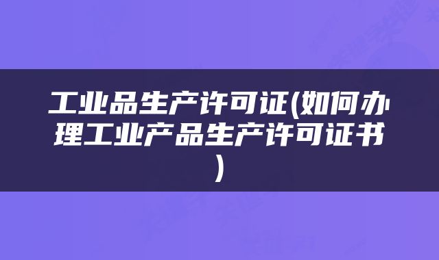 工业品生产许可证(如何办理工业产品生产许可证书)